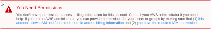 Error message states "You don't have permission to access billing information for this account." You don't have permission to access billing information for this account. Contact your AWS administrator if you need help. If you are an AWS administrator, you can provide permissions for your users or groups by making sure that (1) this account allows IAM and federated users to access billing information and (2) you have the required IAM permissions